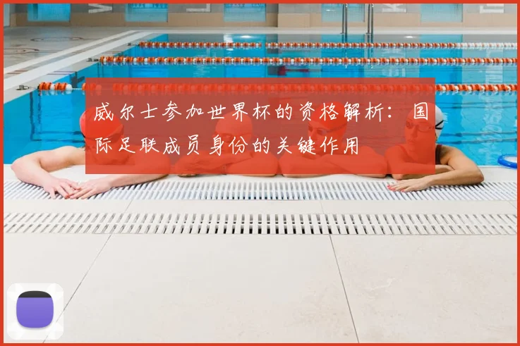 威尔士参加世界杯的资格解析：国际足联成员身份的关键作用