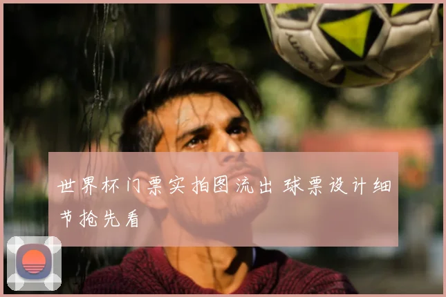 世界杯门票实拍图流出 球票设计细节抢先看