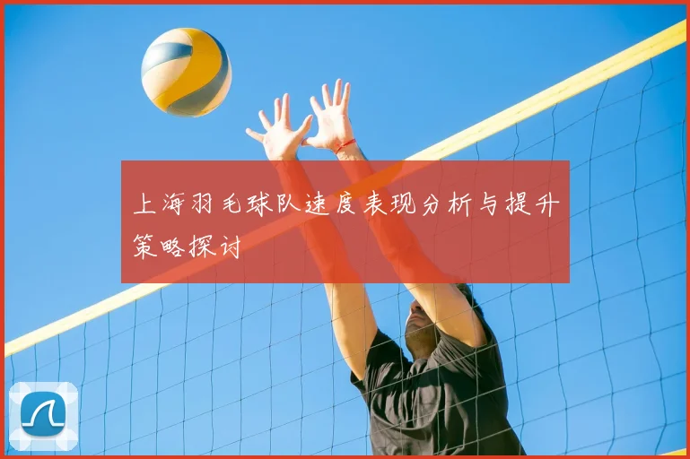 上海羽毛球队速度表现分析与提升策略探讨