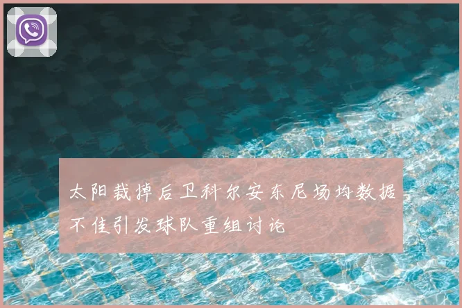 太阳裁掉后卫科尔安东尼场均数据不佳引发球队重组讨论