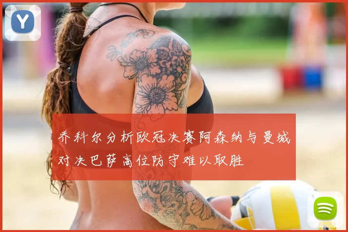 乔科尔分析欧冠决赛阿森纳与曼城对决巴萨高位防守难以取胜