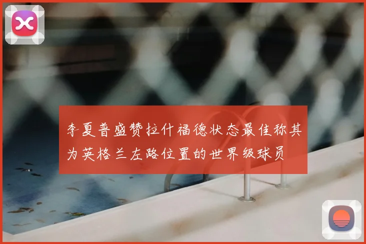 李夏普盛赞拉什福德状态最佳称其为英格兰左路位置的世界级球员