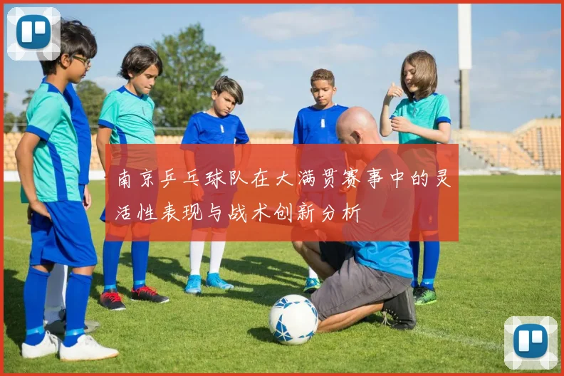 南京乒乓球队在大满贯赛事中的灵活性表现与战术创新分析