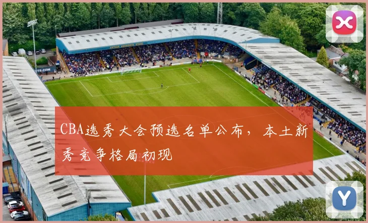 CBA选秀大会预选名单公布，本土新秀竞争格局初现