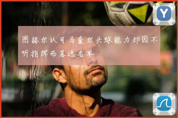图赫尔认可马奎尔头球能力却因不听指挥而落选名单