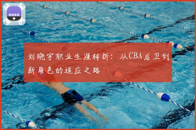 刘晓宇职业生涯转折:从CBA后卫到新角色的适应之路