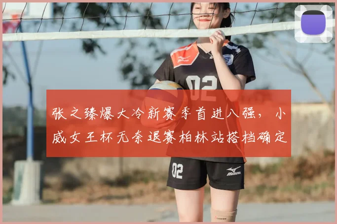 张之臻爆大冷新赛季首进八强，小威女王杯无奈退赛柏林站搭档确定