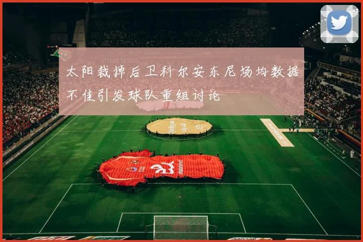 太阳裁掉后卫科尔安东尼场均数据不佳引发球队重组讨论