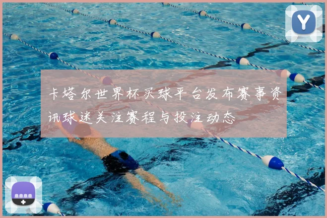卡塔尔世界杯买球平台发布赛事资讯球迷关注赛程与投注动态