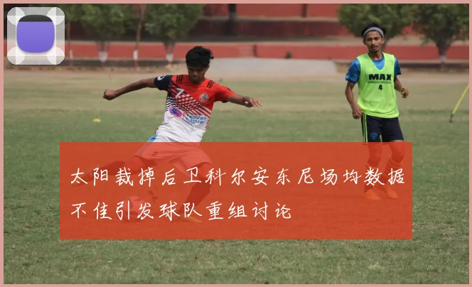 太阳裁掉后卫科尔安东尼场均数据不佳引发球队重组讨论