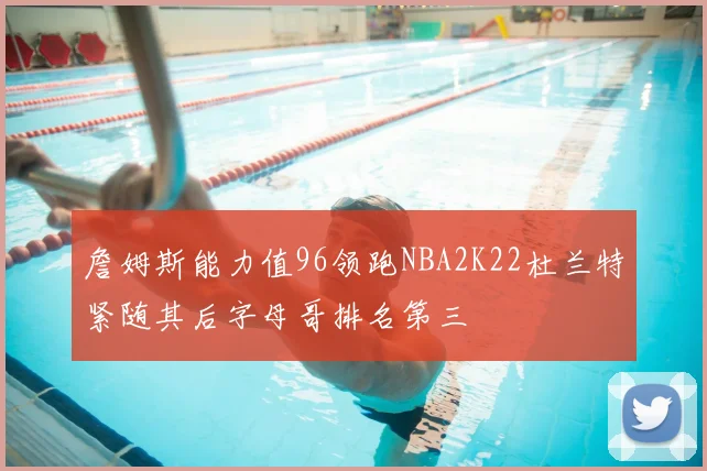 詹姆斯能力值96领跑NBA2K22杜兰特紧随其后字母哥排名第三