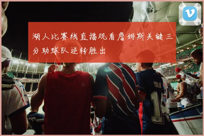 湖人比赛线直播观看詹姆斯关键三分助球队逆转胜出