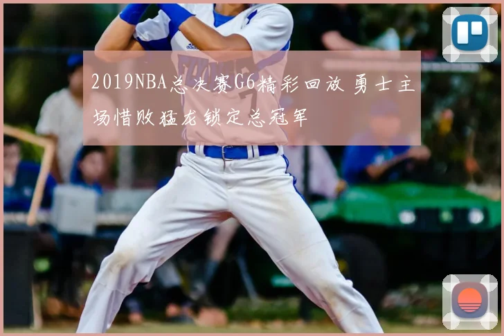 2019NBA总决赛G6精彩回放 勇士主场惜败猛龙锁定总冠军