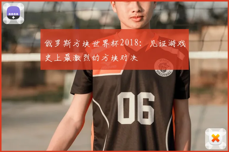 俄罗斯方块世界杯2018：见证游戏史上最激烈的方块对决