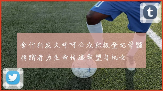 舍什科发文呼吁公众积极登记骨髓捐赠者为生命传递希望与机会