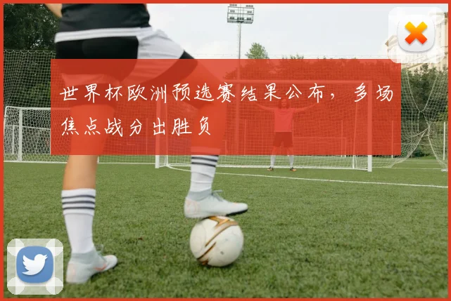 世界杯欧洲预选赛结果公布，多场焦点战分出胜负