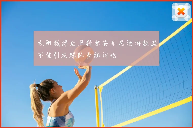 太阳裁掉后卫科尔安东尼场均数据不佳引发球队重组讨论
