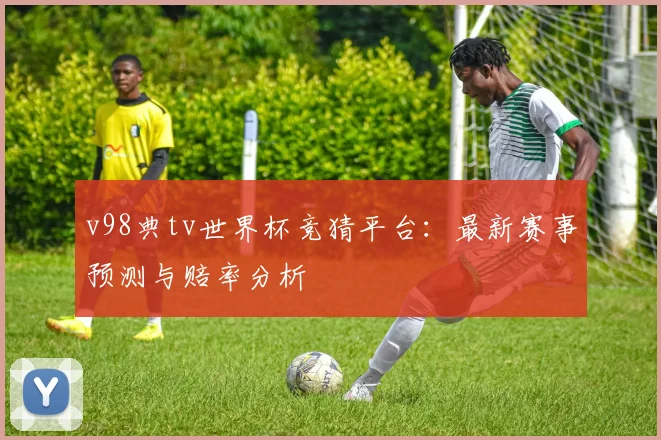 v98典tv世界杯竞猜平台：最新赛事预测与赔率分析