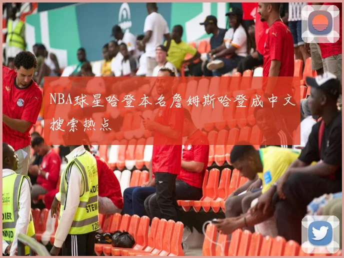 NBA球星哈登本名詹姆斯哈登成中文搜索热点