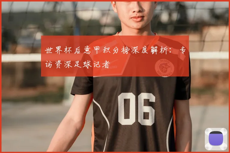 世界杯后意甲积分榜深度解析:专访资深足球记者