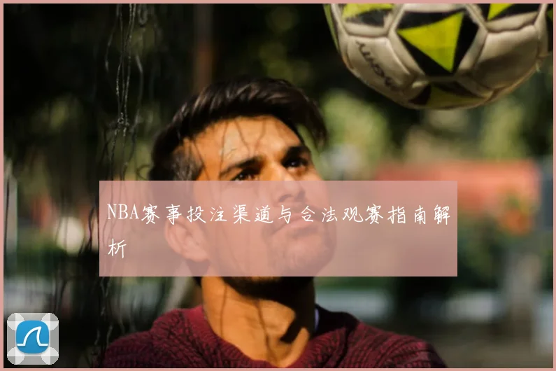 NBA赛事投注渠道与合法观赛指南解析