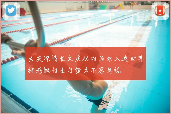 女友深情长文庆祝内马尔入选世界杯感慨付出与努力不容忽视
