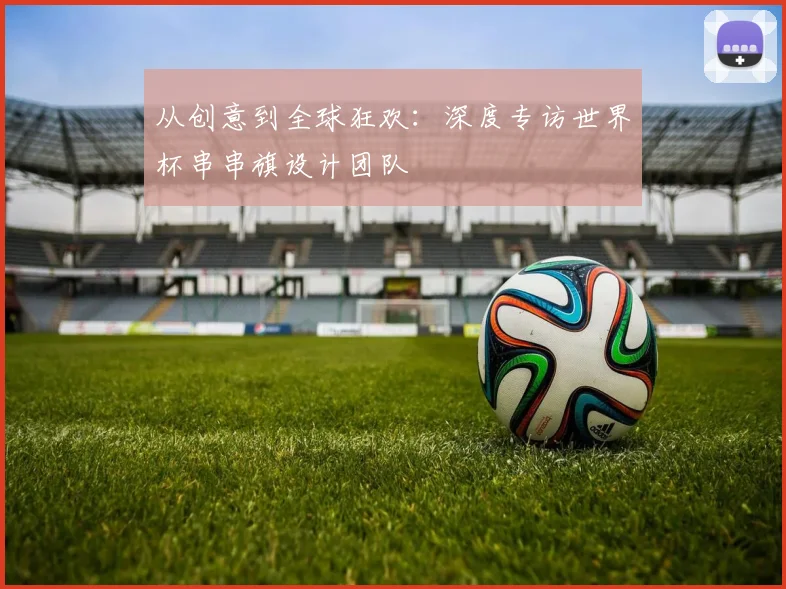 从创意到全球狂欢：深度专访世界杯串串旗设计团队