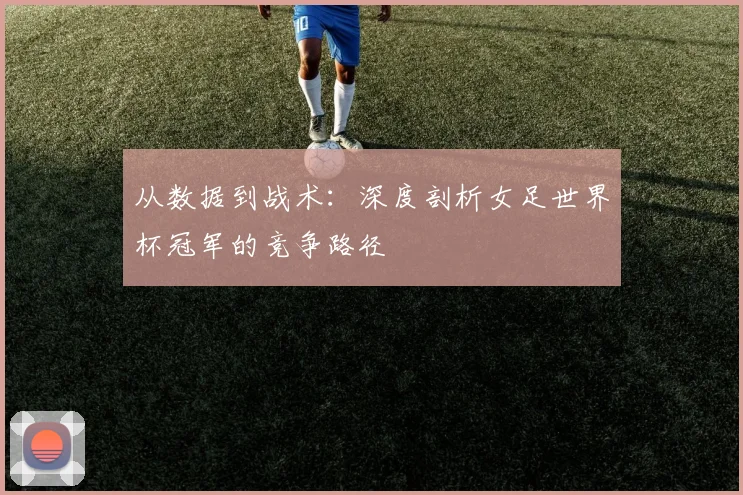从数据到战术：深度剖析女足世界杯冠军的竞争路径