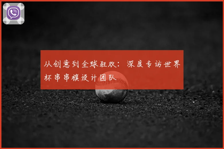 从创意到全球狂欢:深度专访世界杯串串旗设计团队