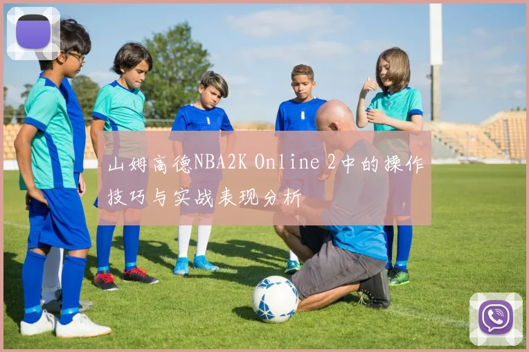 山姆高德NBA2K Online 2中的操作技巧与实战表现分析