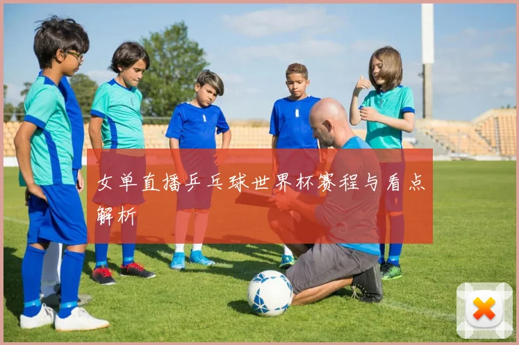 女单直播乒乓球世界杯赛程与看点解析