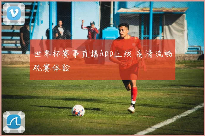 世界杯赛事直播App上线 高清流畅观赛体验