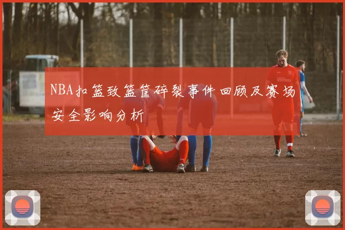 NBA扣篮致篮筐碎裂事件回顾及赛场安全影响分析