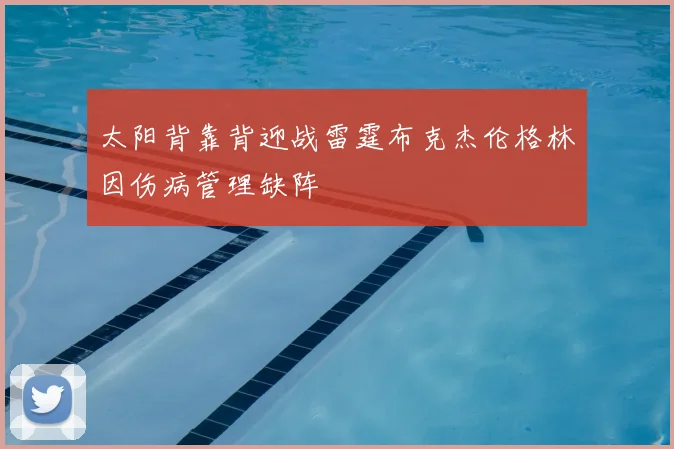 太阳背靠背迎战雷霆布克杰伦格林因伤病管理缺阵