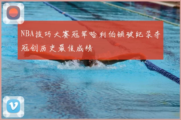 NBA技巧大赛冠军哈利伯顿破纪录夺冠创历史最佳成绩