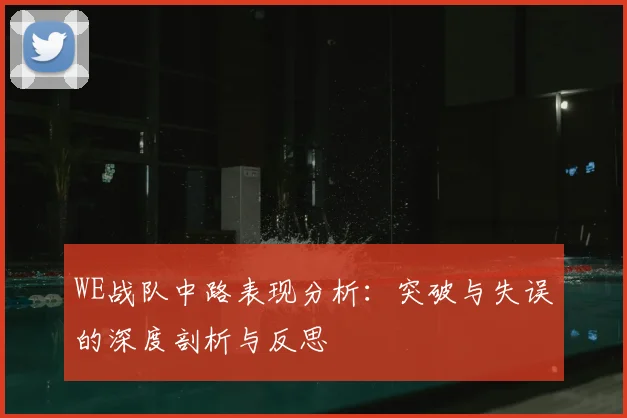 WE战队中路表现分析：突破与失误的深度剖析与反思