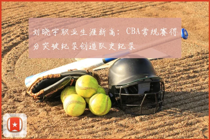刘晓宇职业生涯新高：CBA常规赛得分突破纪录创造队史纪录