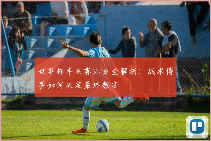 世界杯半决赛比分全解析：战术博弈如何决定最终数字