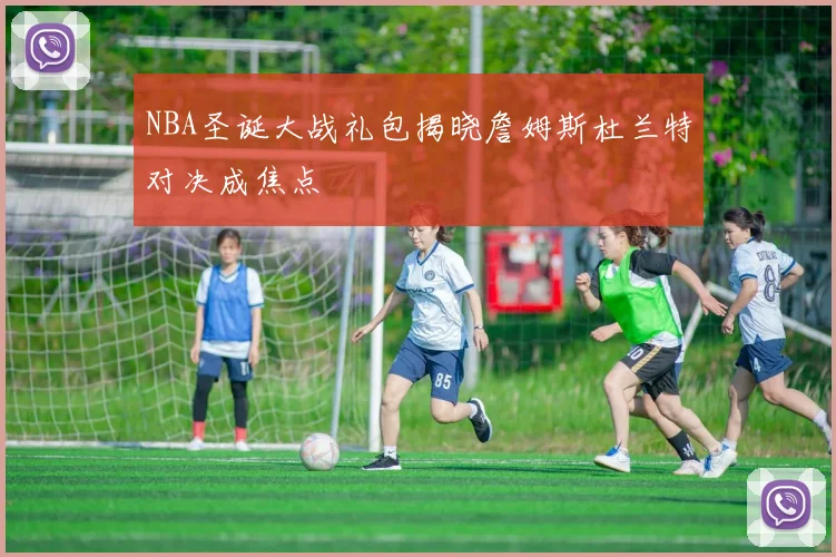 NBA圣诞大战礼包揭晓詹姆斯杜兰特对决成焦点