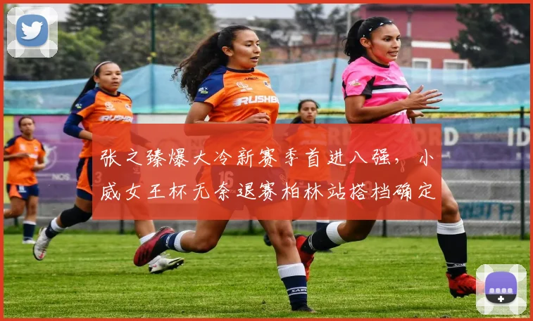 张之臻爆大冷新赛季首进八强，小威女王杯无奈退赛柏林站搭档确定