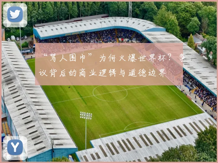 “骂人围巾”为何火爆世界杯？争议背后的商业逻辑与道德边界