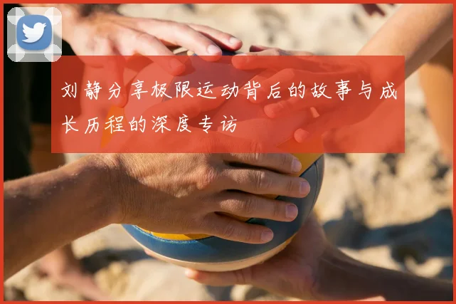 刘静分享极限运动背后的故事与成长历程的深度专访