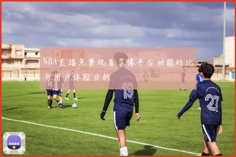 NBA直播免费观看录像平台功能对比与用户体验分析