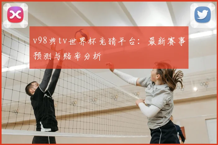 v98典tv世界杯竞猜平台：最新赛事预测与赔率分析