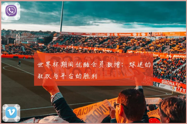 世界杯期间优酷会员激增：球迷的狂欢与平台的胜利
