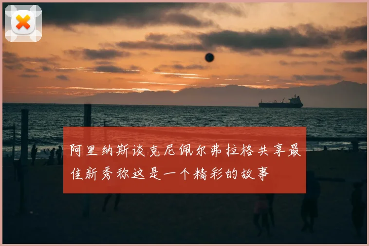 阿里纳斯谈克尼佩尔弗拉格共享最佳新秀称这是一个精彩的故事