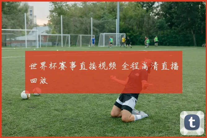 世界杯赛事直接视频 全程高清直播回放