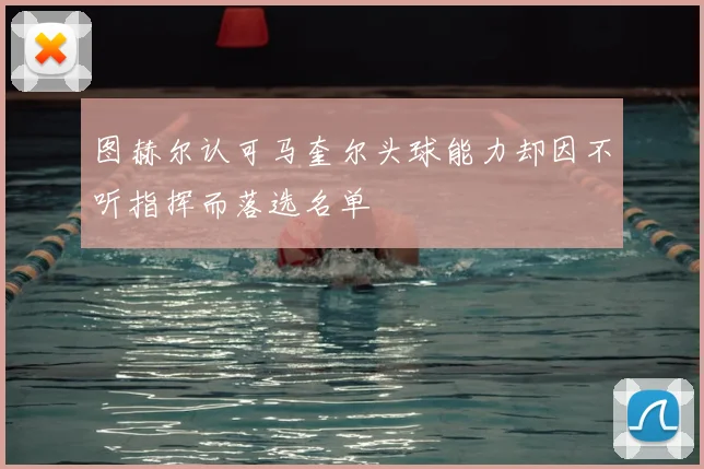 图赫尔认可马奎尔头球能力却因不听指挥而落选名单