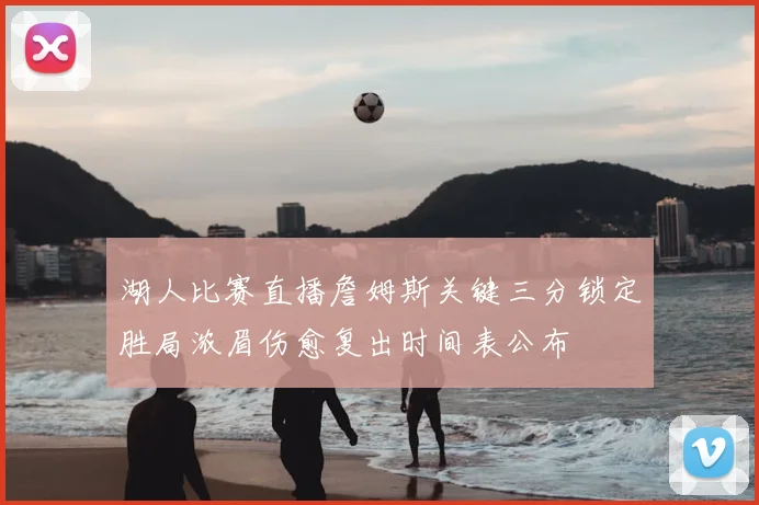 湖人比赛直播詹姆斯关键三分锁定胜局浓眉伤愈复出时间表公布
