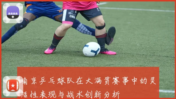 南京乒乓球队在大满贯赛事中的灵活性表现与战术创新分析